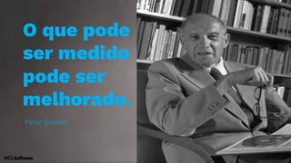 O que pode
ser medido
pode ser
melhorado.
Peter Drucker
 