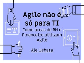 Agile não é
só para TI
Como áreas de RH e
Financeiro utilizam
Agile
Ale Uehara
 