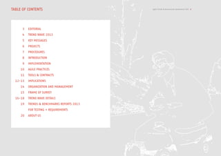 Agile Trends & Benchmarks Switzerland 2013 2TABLE OF CONTENTS
EDITORIAL
TREND WAVE 2013
KEY MESSAGES
PROJECTS
PROCEDURES
INTRODUCTION
IMPLEMENTATION
AGILE PRACTICES
Tools & CONTRACTS
IMPLICATIONS
Organization And MANAGEMENT
FRAME OF SURVEY
Trend wave Details
Trends & BenchmarKS Reports 2013
fOr TESTING + REQUIREMENTS
ABOUT US
3
4
5
6
7
8
9
10
11
12-13
14
15
16-18
19
20
 