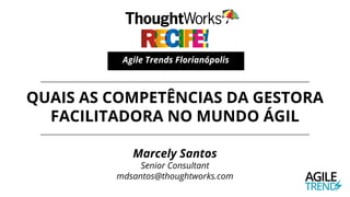 QUAIS AS COMPETÊNCIAS DA GESTORA
FACILITADORA NO MUNDO ÁGIL
Agile Trends Florianópolis
Marcely Santos
Senior Consultant
mdsantos@thoughtworks.com
 