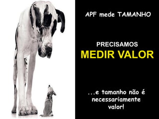 APF mede TAMANHO
PRECISAMOS
MEDIR VALOR
...e tamanho não é
necessariamente
valor!
 