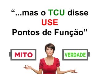 “...mas o TCU disse
USE
Pontos de Função”
 