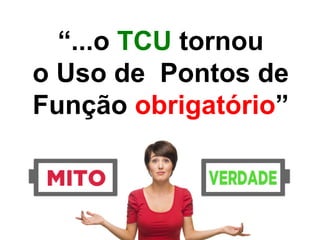 “...o TCU tornou
o Uso de Pontos de
Função obrigatório”
 