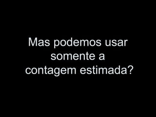 Mas podemos usar
somente a
contagem estimada?
 