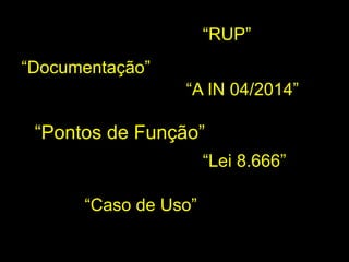 “Pontos de Função”
“Lei 8.666”
“A IN 04/2014”
“RUP”
“Caso de Uso”
“Documentação”
 