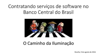 Contratando serviços de software no
Banco Central do Brasil
O Caminho da Iluminação
Brasília, 9 de agosto de 2016
 