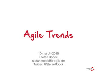 Agile Trends
10-march-2015
Stefan Roock
stefan.roock@it-agile.de
Twitter: @StefanRoock
 