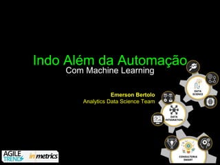 Indo Além da Automação
Com Machine Learning
Emerson Bertolo
Analytics Data Science Team
 