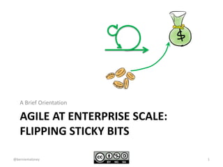 A Brief Orientation 
AGILE AT ENTERPRISE SCALE: 
FLIPPING STICKY BITS 
@berniemaloney 1 
 