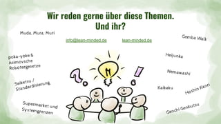Wir reden gerne über diese Themen.
Und ihr?
info@lean-minded.de
poka-yoke &
Asimovsche
Robotergesetze
Heijunka
Seiketsu /
Standardisierung
Nemawashi
Hoshin Kanri
Kaikaku
Muda, Mura, Muri
Gemba Walk
Genchi Genbutsu
Supermarket und
Systemgrenzen
lean-minded.de
 