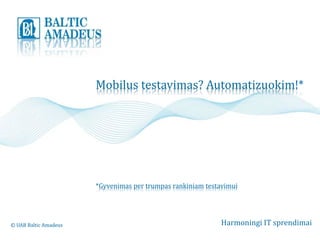 Mobilus testavimas? Automatizuokim!* 
*Gyvenimas per trumpas rankiniam testavimui 
© UAB Baltic Amadeus Harmoningi IT sprendimai 
 