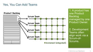 © 1993-2014 Scrum.org, All Rights Reserved 19 
Yes, You Can Add Teams 
1. A product has 
one Product 
Backlog 
managed by ...