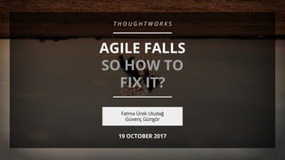 #ATSummit17 | @fatmaurek & @ggungor
1
T H O U G H T W O R K S
AGILE FALLS
SO HOW TO
FIX IT?
Fatma Ürek Uludağ
Güvenç Güngör
19 OCTOBER 2017
 