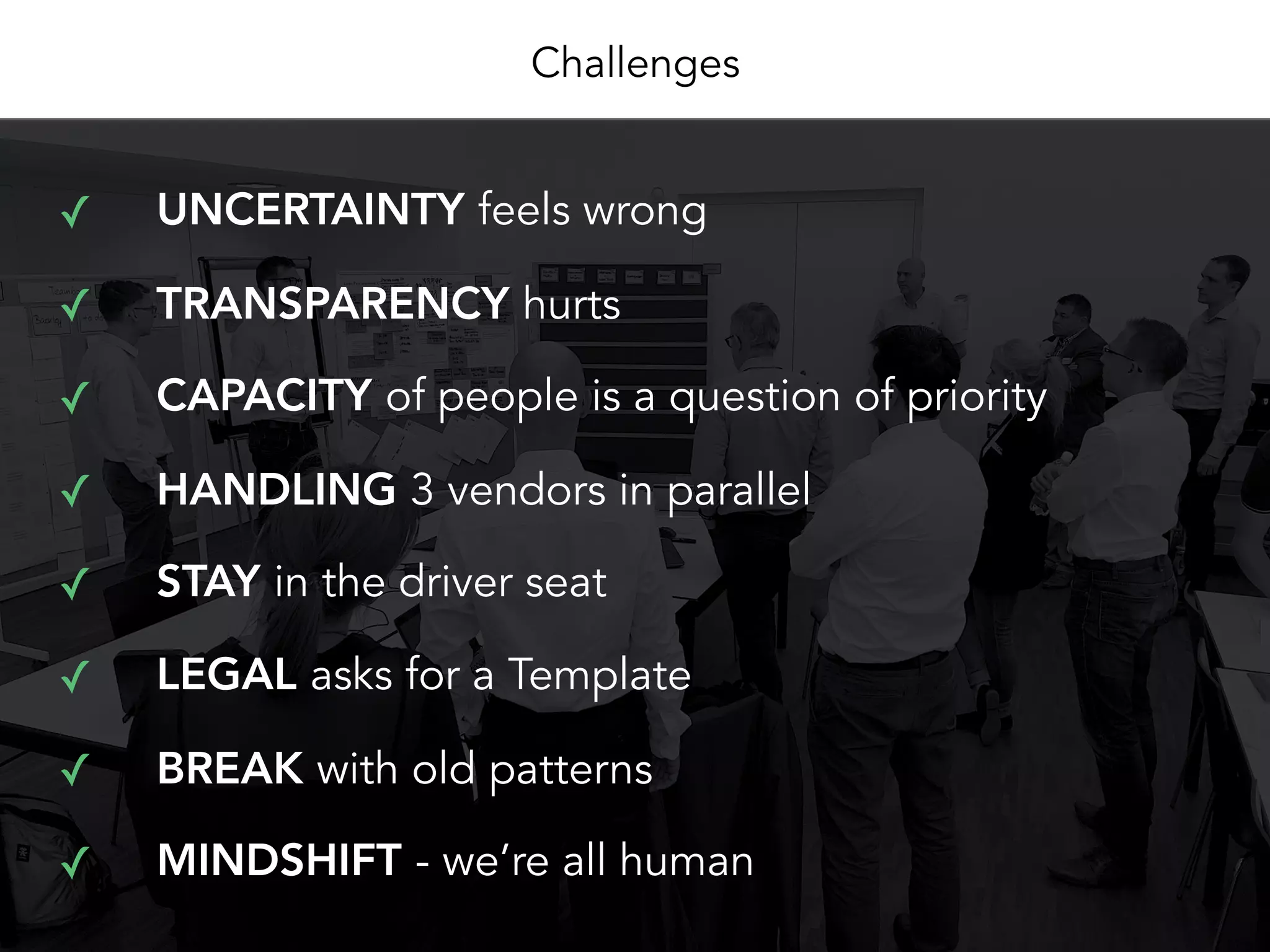 Challenges
✓ UNCERTAINTY feels wrong
✓ TRANSPARENCY hurts
✓ CAPACITY of people is a question of priority
✓ HANDLING 3 vendors in parallel
✓ STAY in the driver seat
✓ LEGAL asks for a Template
✓ BREAK with old patterns
✓ MINDSHIFT - we’re all human
 