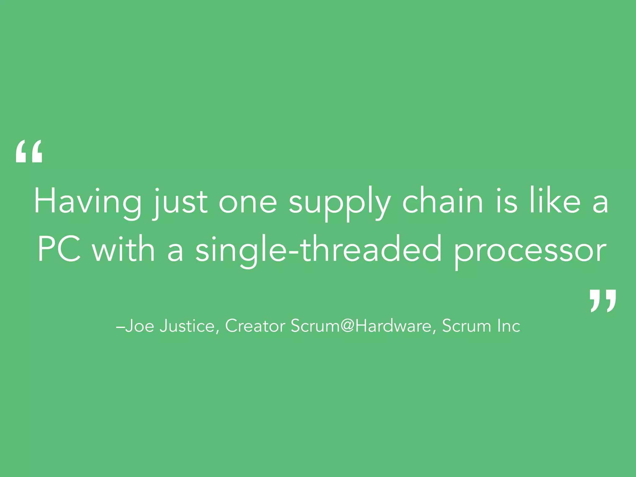 –Joe Justice, Creator Scrum@Hardware, Scrum Inc
Having just one supply chain is like a
PC with a single-threaded processor
“
„
 