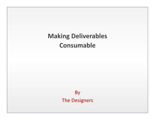 Making Deliverables 
Making Deliverables
   Consumable




         By
    The Designers
 