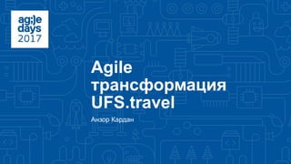 Agile
трансформация
UFS.travel
Анзор Кардан
 