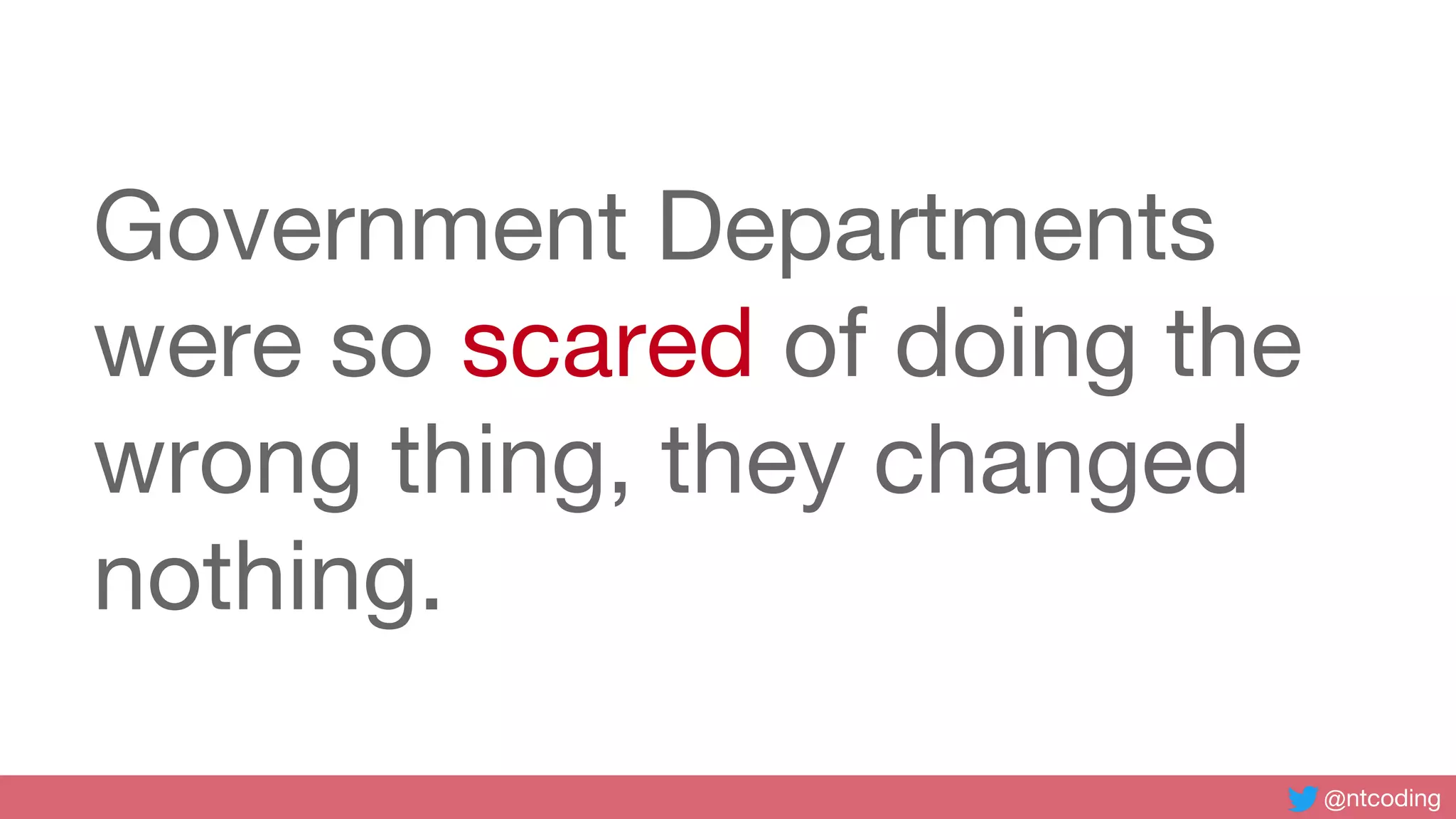 @ntcoding
Government Departments
were so scared of doing the
wrong thing, they changed
nothing.
 
