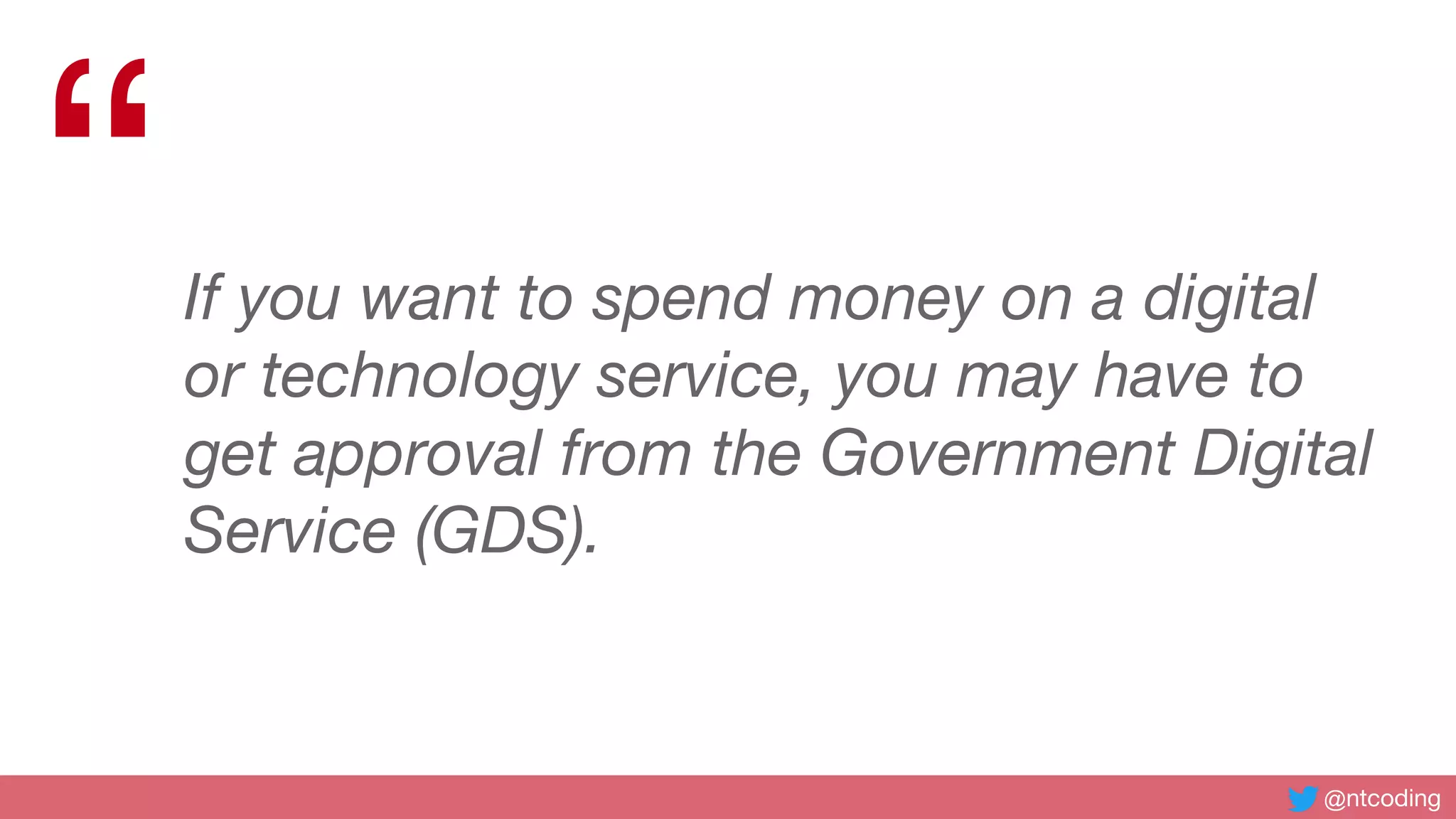 @ntcoding
“If you want to spend money on a digital
or technology service, you may have to
get approval from the Government Digital
Service (GDS).
 