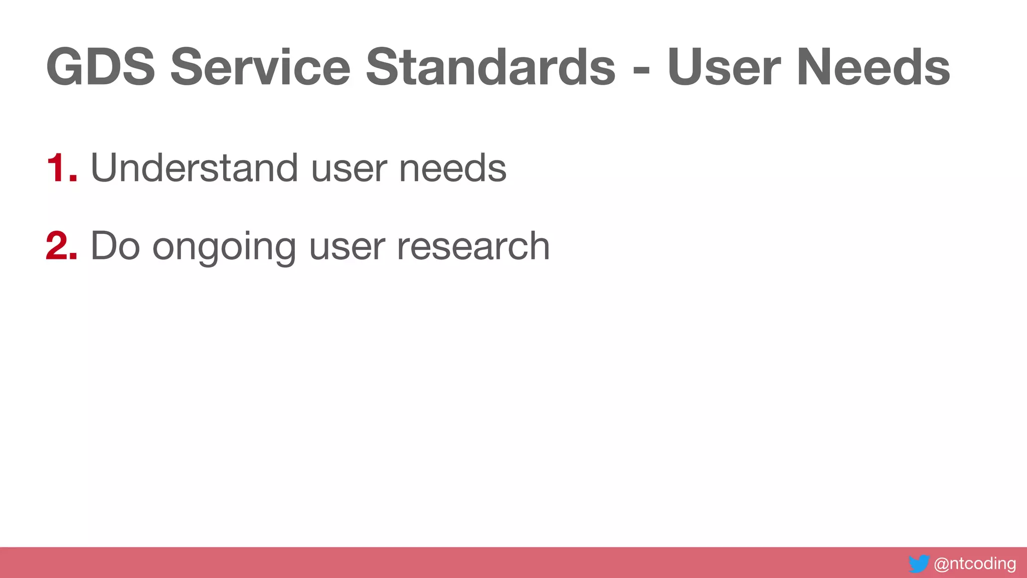 @ntcoding
GDS Service Standards - User Needs
1. Understand user needs
2. Do ongoing user research
 