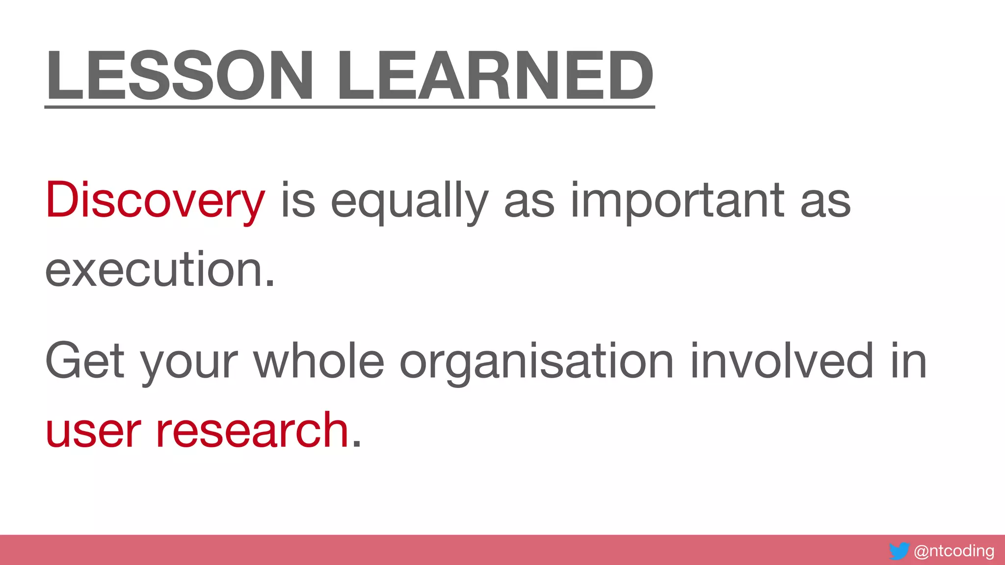 @ntcoding
LESSON LEARNED
Discovery is equally as important as
execution.
Get your whole organisation involved in
user research.
 
