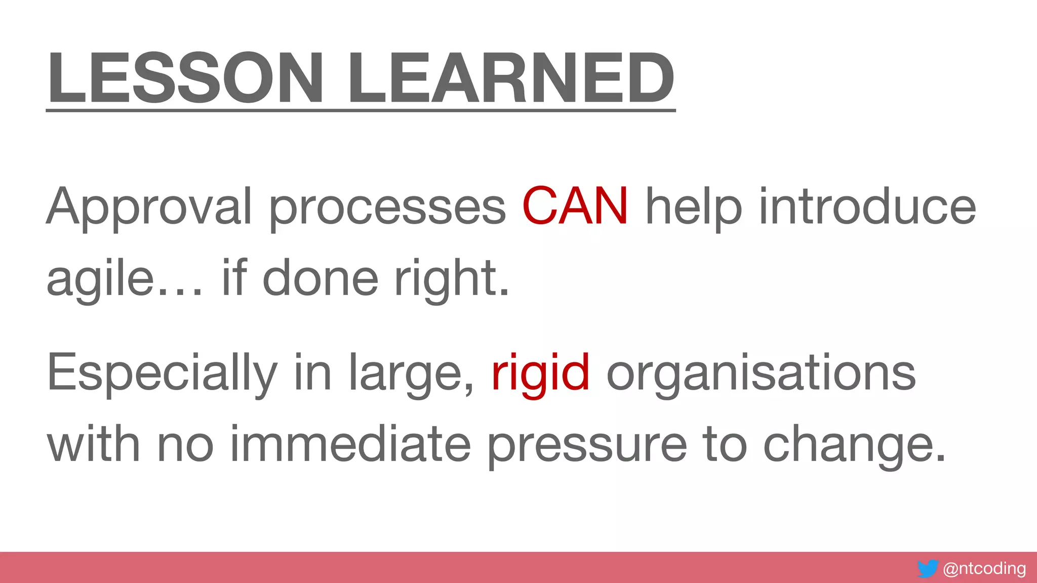 @ntcoding
LESSON LEARNED
Approval processes CAN help introduce
agile… if done right.
Especially in large, rigid organisations
with no immediate pressure to change.
 