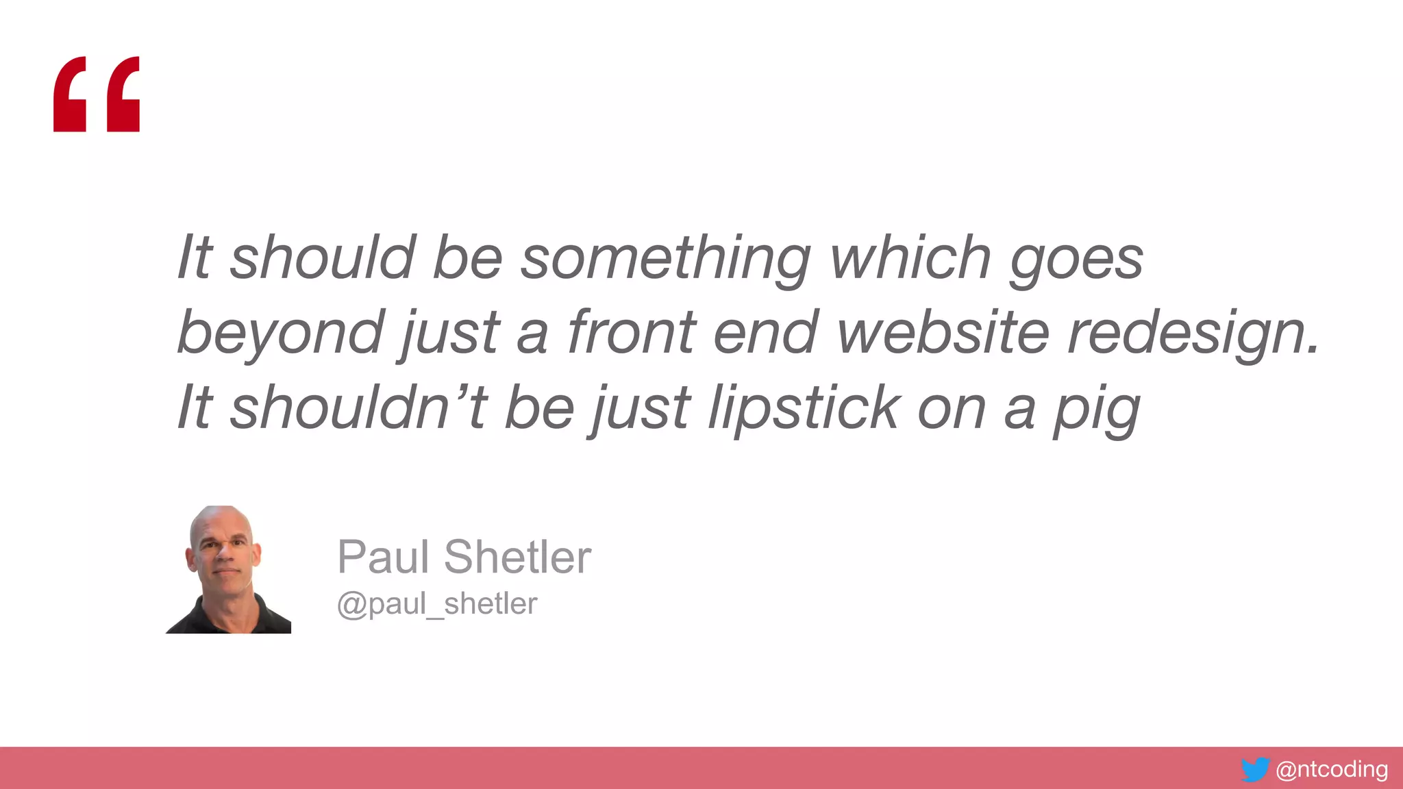 @ntcoding
“It should be something which goes
beyond just a front end website redesign.
It shouldn’t be just lipstick on a pig
Paul Shetler
@paul_shetler
 