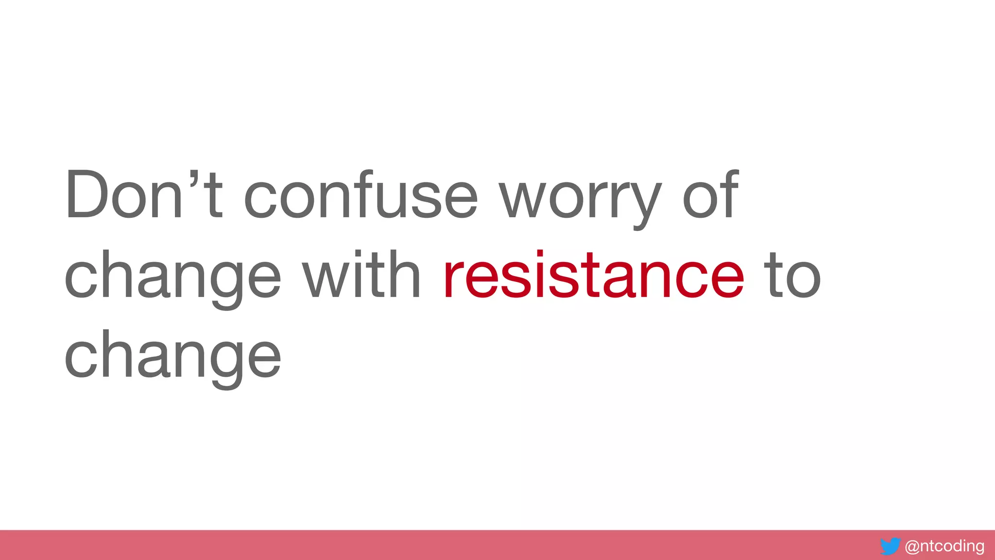 @ntcoding
Don’t confuse worry of
change with resistance to
change
 