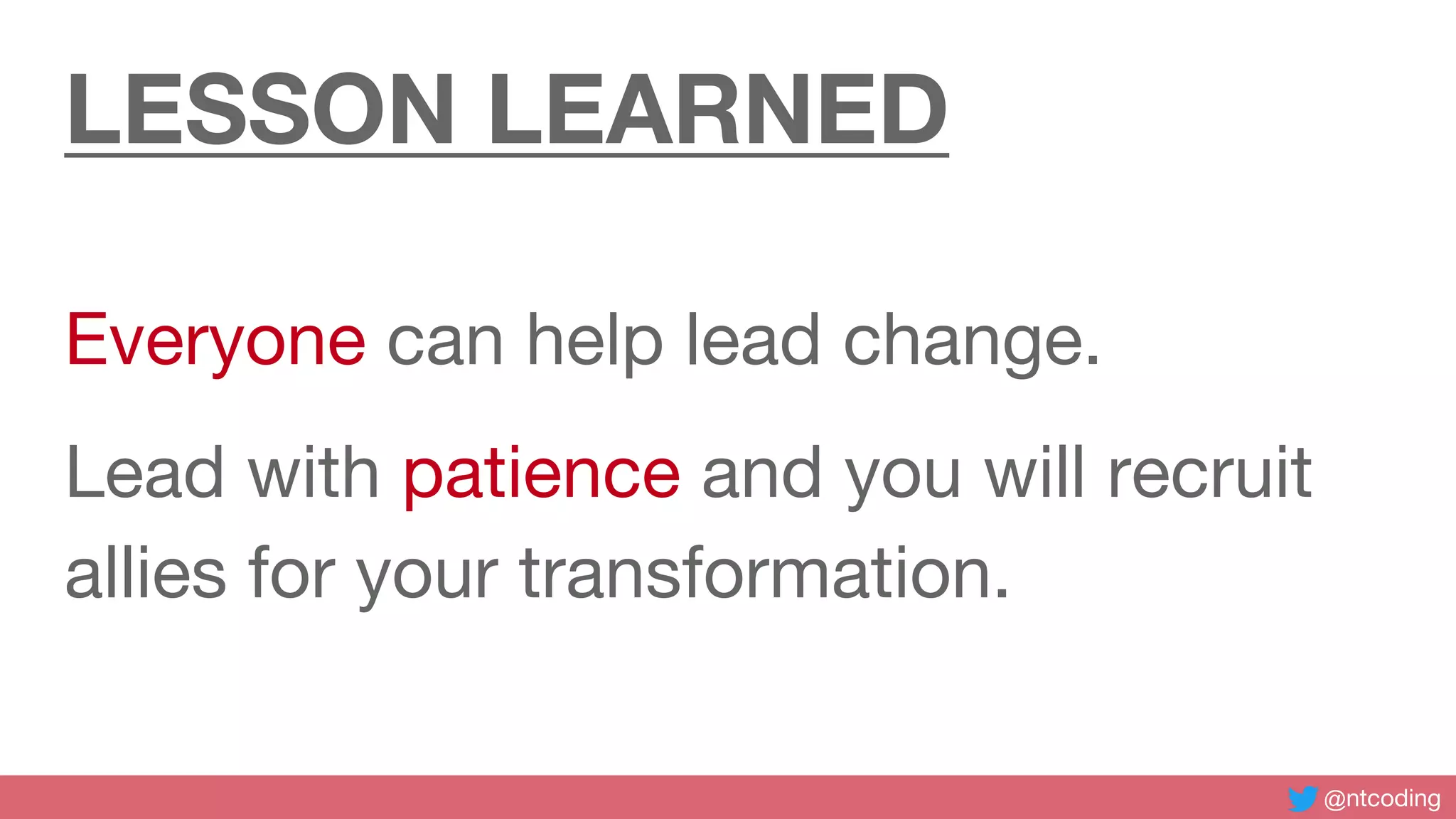 @ntcoding
LESSON LEARNED
Everyone can help lead change.
Lead with patience and you will recruit
allies for your transformation.
 