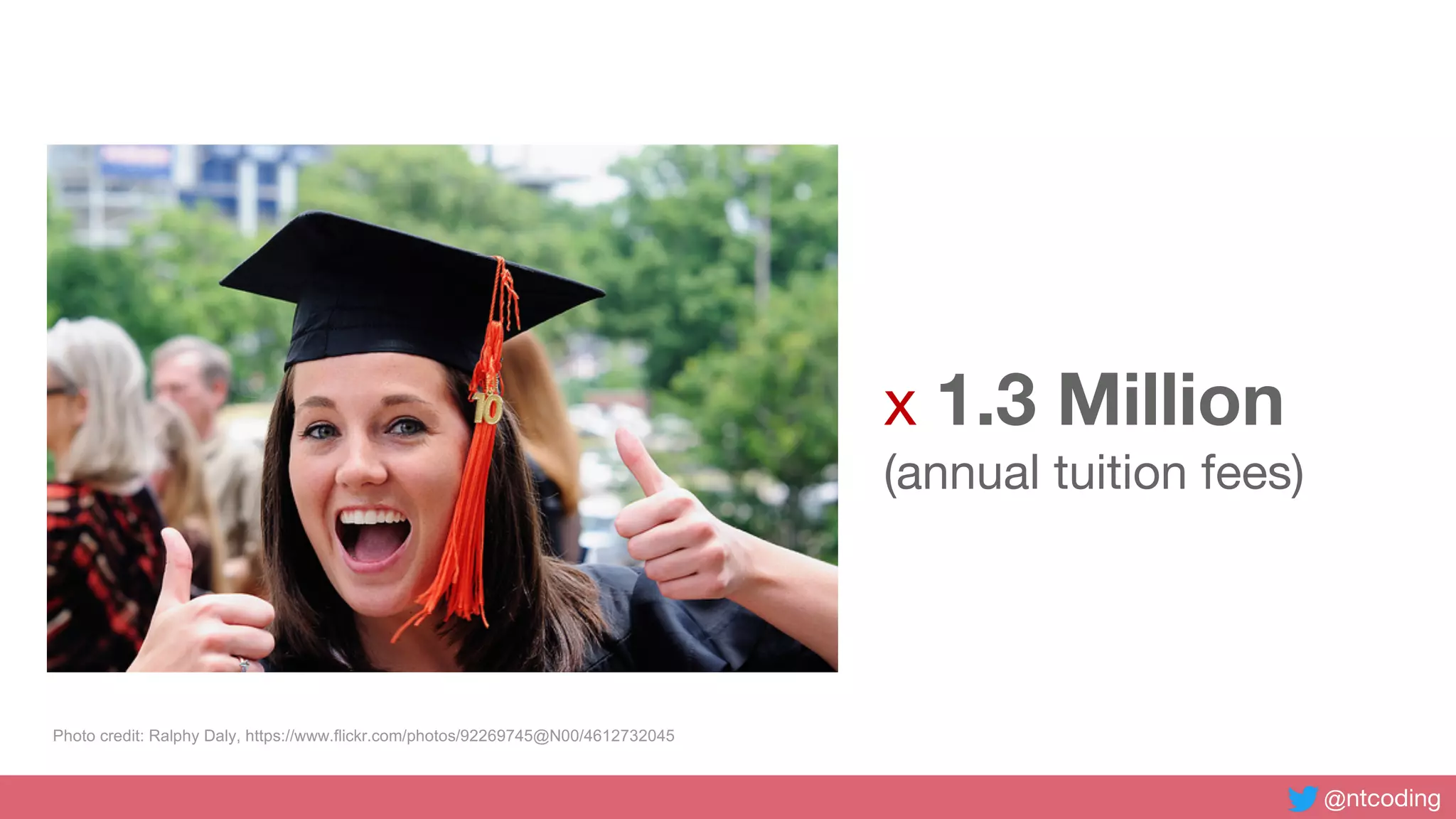@ntcoding
= ???? x 1.3 Million
(annual tuition fees)
Photo credit: Ralphy Daly, https://www.flickr.com/photos/92269745@N00/4612732045
 