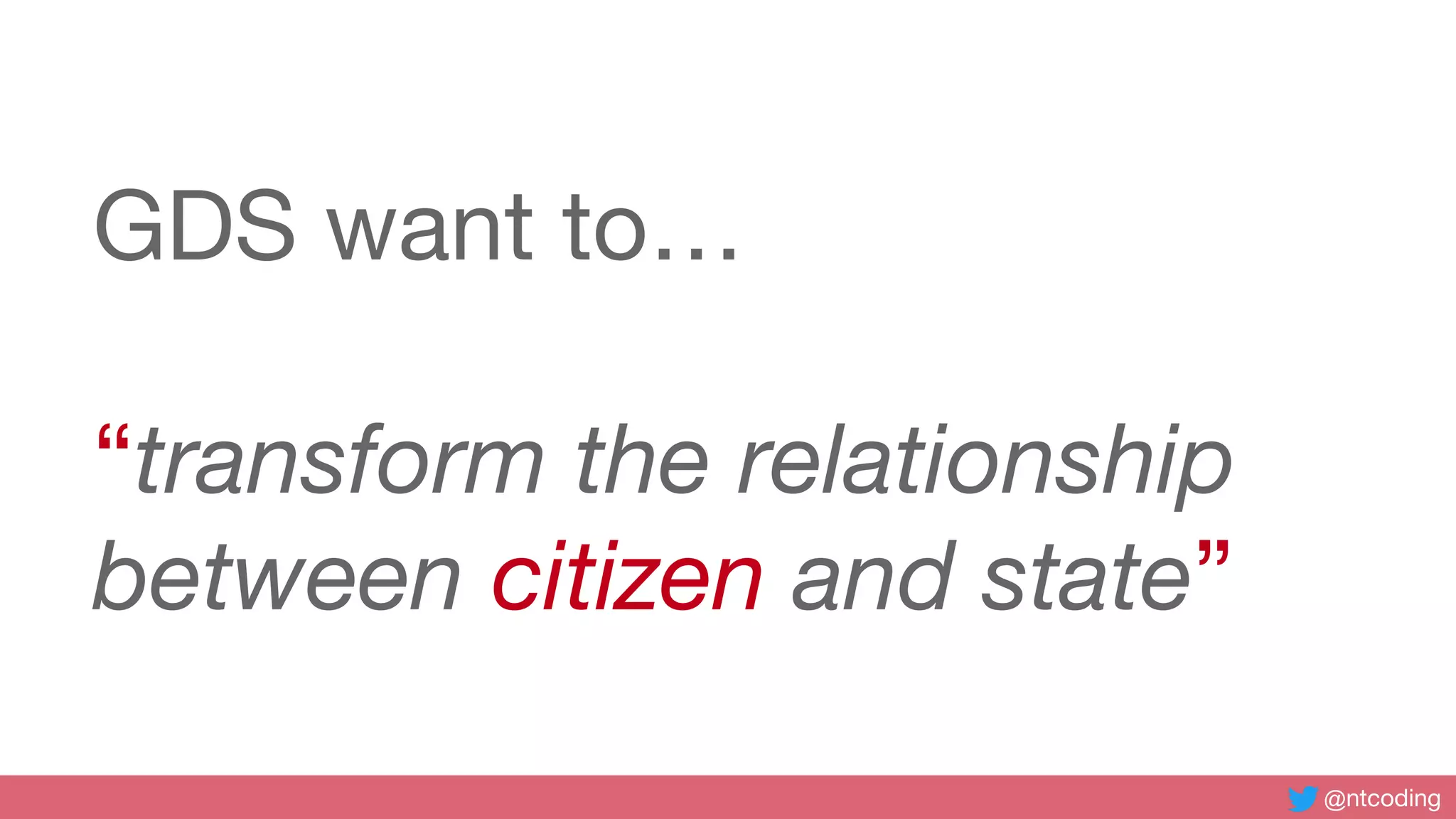 @ntcoding
GDS want to…
“transform the relationship
between citizen and state”
 