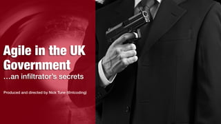 Agile in the UK
Government
…an infiltrator’s secrets
Produced and directed by Nick Tune (@ntcoding)
 