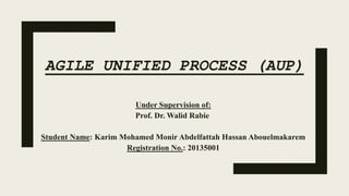 AGILE UNIFIED PROCESS (AUP)
Under Supervision of:
Prof. Dr. Walid Rabie
Student Name: Karim Mohamed Monir Abdelfattah Hassan Abouelmakarem
Registration No.: 20135001
 