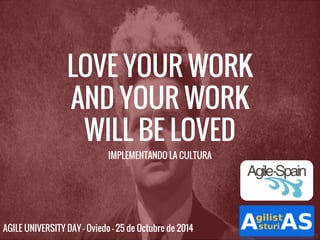 LOVE YOUR WORK 
AND YOUR WORK 
WILL BE LOVED 
IMPLEMENTANDO LA CULTURA 
AGILE UNIVERSITY DAY - Oviedo - 25 de Octubre de 2014 
 