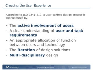 Creating the User ExperienceAccording to ISO 9241-210, a user-centred design process is characterized by:The active involvement of usersA clear understanding of user and task requirementsAn appropriate allocation of function between users and technologyThe iteration of design solutionsMulti-disciplinary design 