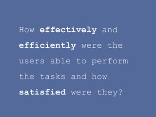 How effectively and efficiently were the users able to perform the tasks and how satisfied were they?