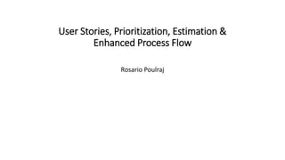 User Stories, Prioritization, Estimation &
Enhanced Process Flow
Rosario Poulraj
 