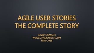 AGILE USER STORIES
THE COMPLETE STORY
DAVID TZEMACH
WWW.DTVISIONTECH.COM
FEB 9 2016
 