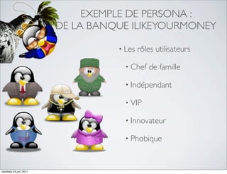 EXEMPLE DE PERSONA :
                        DE LA BANQUE ILIKEYOURMONEY

                                  • Les   rôles utilisateurs

                                    • Chef   de famille

                                    • Indépendant

                                    • VIP

                                    • Innovateur

                                    • Phobique



vendredi 24 juin 2011
 