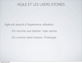 AGILE ET LES USERS STORIES




        Agile est associé à l'expérience utilisateur

                        On raconte une histoire : User stories

                        On montre notre histoire : Prototype




vendredi 24 juin 2011
 