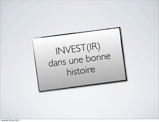 IN VES  T(IR)
                         ans u  ne b onne
                        d
                             h istoire



vendredi 24 juin 2011
 