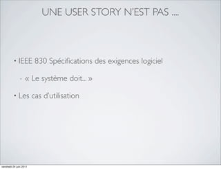UNE USER STORY N’EST PAS ....



         • IEEE          830 Spéciﬁcations des exigences logiciel

               -   « Le système doit... »

         • Les          cas d’utilisation




vendredi 24 juin 2011
 