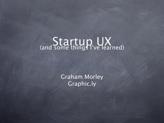Startup UX
(and some things I’ve learned)




       Graham Morley
         Graphic.ly
 