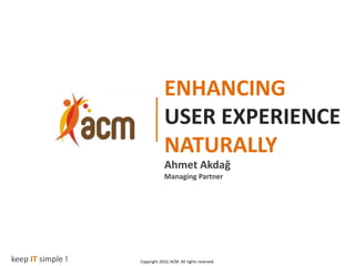 ENHANCING
                                USER EXPERIENCE
                                NATURALLY
                                Ahmet Akdağ
                                Managing Partner




keep IT simple !   Copyright 2010, ACM. All rights reserved.
 