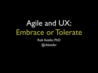 Agile and UX:
Embrace or Tolerate
Rob Keefer, PhD
@rbkeefer
 