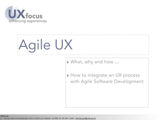 UXFocus
Dr. Thomas Grill, Humboldstrasse 40/2, A-4020 Linz, Mobile: +43 699 101 28 544, mailto: thomas.grill@uxfocus.at
Agile UX
‣ What, why and how …
!
‣ How to integrate an UX process
with Agile Software Development
 
