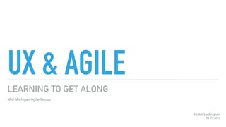 UX & AGILE
LEARNING TO GET ALONG
Justin Ludington 
03.22.2016
Mid-Michigan Agile Group
 
