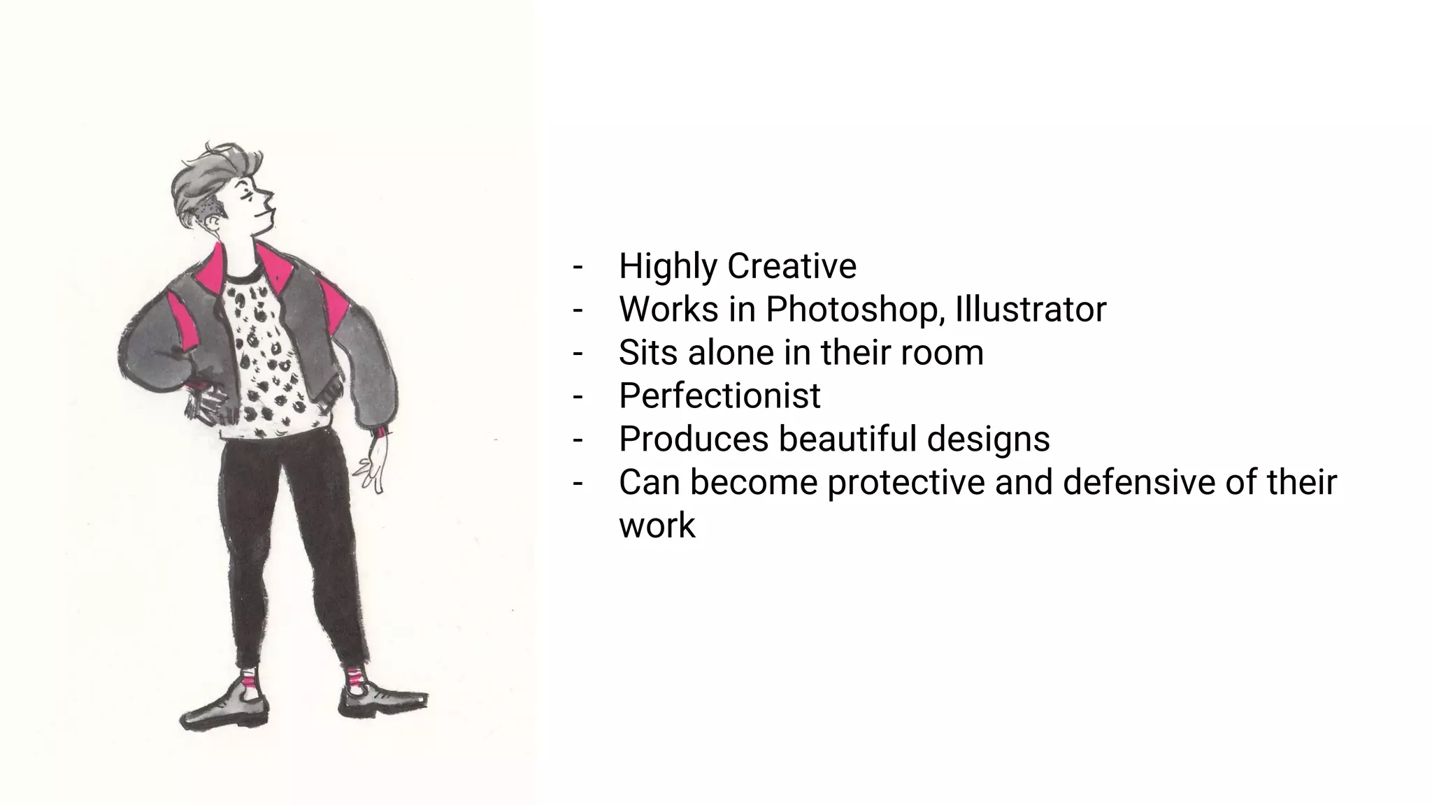 - Highly Creative
- Works in Photoshop, Illustrator
- Sits alone in their room
- Perfectionist
- Produces beautiful designs
- Can become protective and defensive of their
work
 
