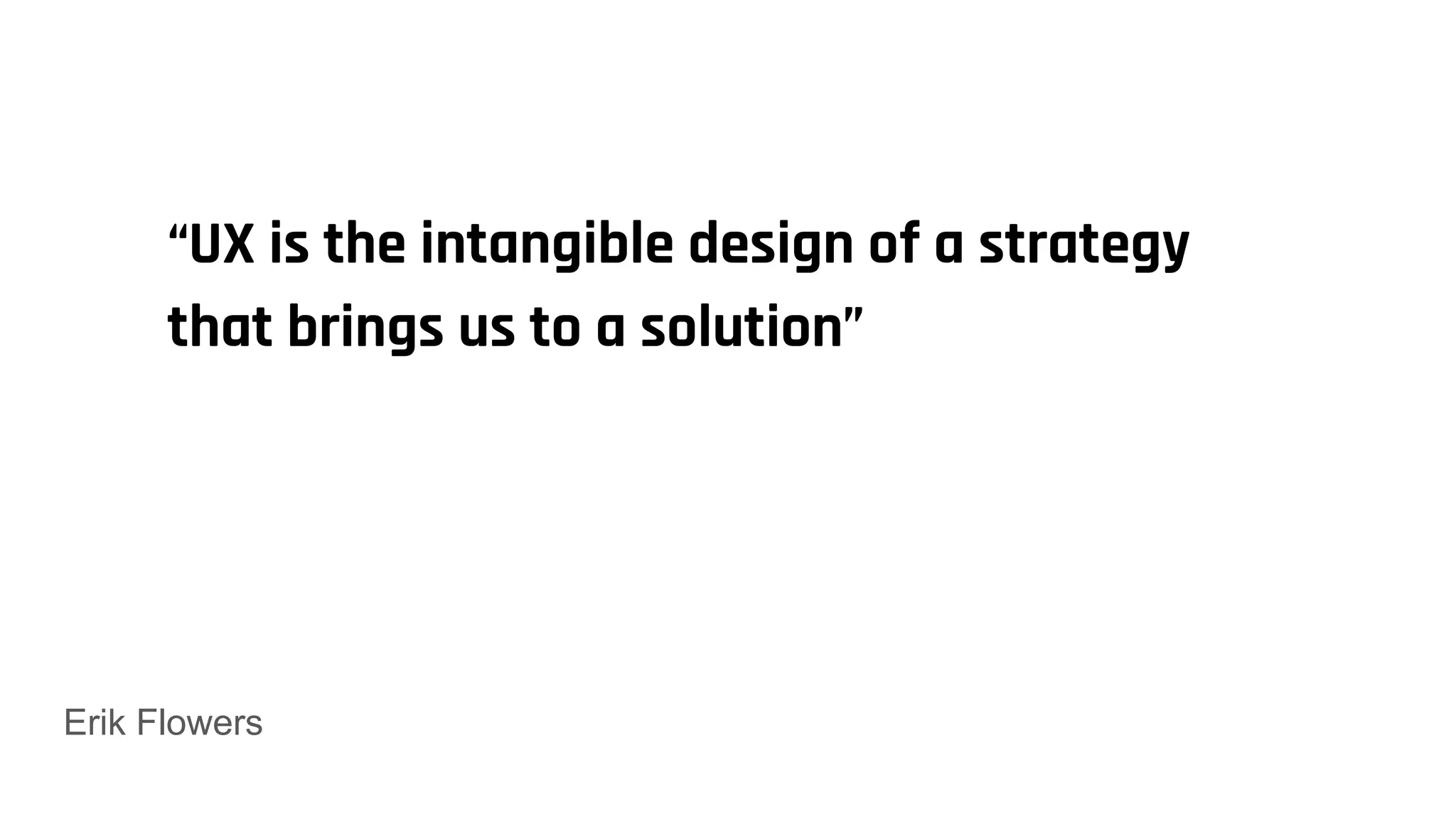 Erik Flowers
“UX is the intangible design of a strategy
that brings us to a solution”
 
