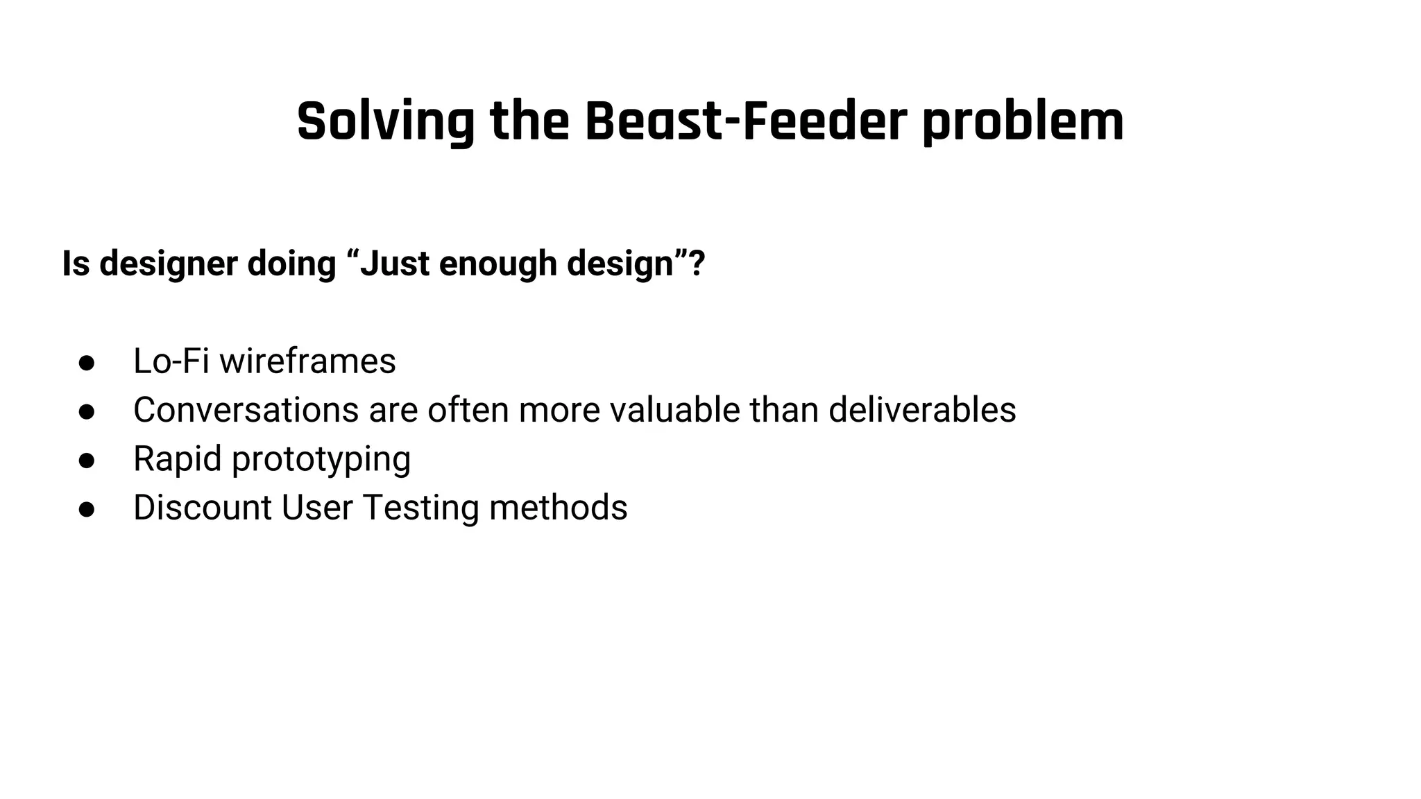 Solving the Beast-Feeder problem
Is designer doing “Just enough design”?
● Lo-Fi wireframes
● Conversations are often more valuable than deliverables
● Rapid prototyping
● Discount User Testing methods
 